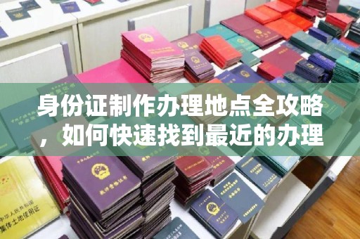厦门身份证制作办理地点全攻略，如何快速找到最近的办理点