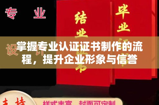 厦门掌握专业认证证书制作的流程，提升企业形象与信誉