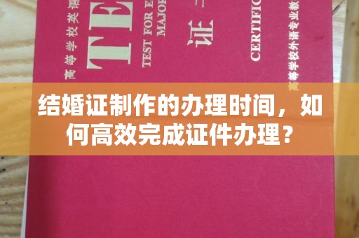 厦门结婚证制作的办理时间，如何高效完成证件办理？