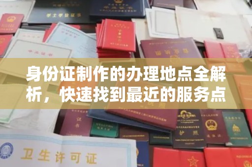 厦门身份证制作的办理地点全解析，快速找到最近的服务点