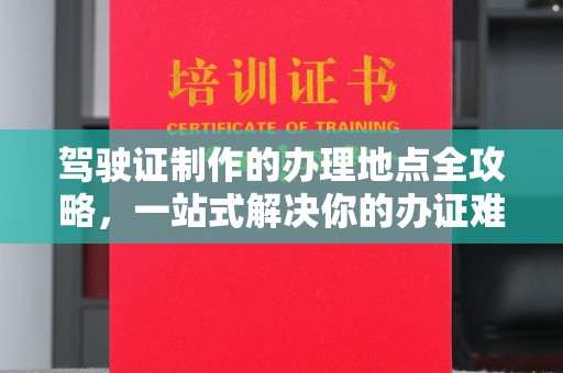 厦门驾驶证制作的办理地点全攻略，一站式解决你的办证难题