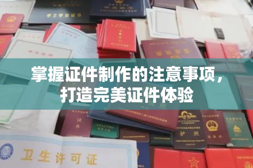 厦门掌握证件制作的注意事项，打造完美证件体验