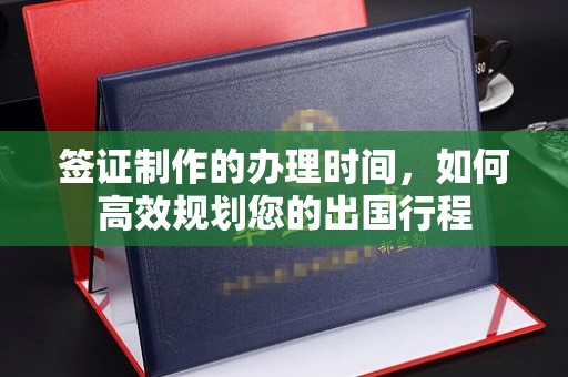 厦门签证制作的办理时间，如何高效规划您的出国行程