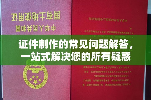 厦门证件制作的常见问题解答，一站式解决您的所有疑惑