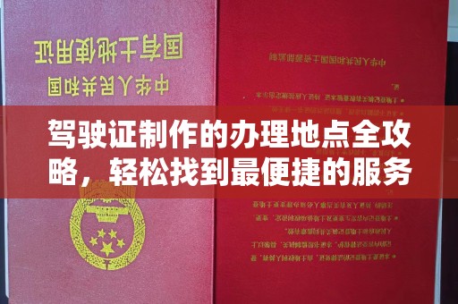 厦门驾驶证制作的办理地点全攻略，轻松找到最便捷的服务点