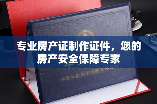厦门专业房产证制作证件，您的房产安全保障专家