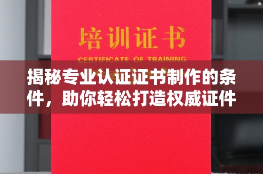 厦门揭秘专业认证证书制作的条件，助你轻松打造权威证件