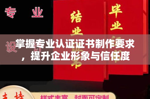 厦门掌握专业认证证书制作要求，提升企业形象与信任度