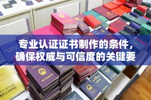 厦门专业认证证书制作的条件，确保权威与可信度的关键要素