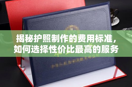 厦门揭秘护照制作的费用标准，如何选择性价比最高的服务？