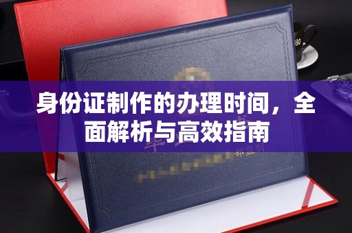 厦门身份证制作的办理时间，全面解析与高效指南