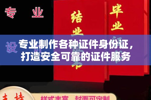 厦门专业制作各种证件身份证，打造安全可靠的证件服务