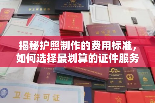 厦门揭秘护照制作的费用标准，如何选择最划算的证件服务？