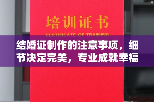 厦门结婚证制作的注意事项，细节决定完美，专业成就幸福