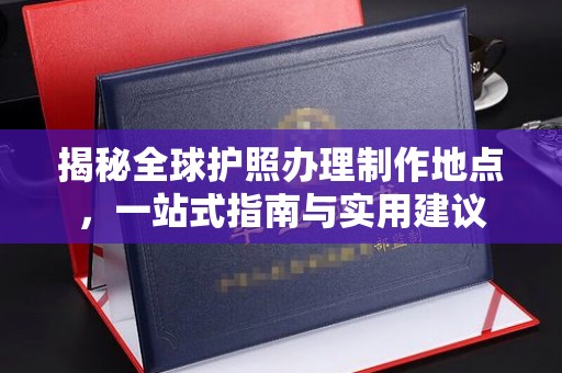 厦门揭秘全球护照办理制作地点，一站式指南与实用建议