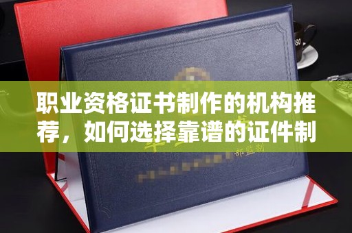 厦门职业资格证书制作的机构推荐，如何选择靠谱的证件制作公司？